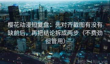 樱花动漫短复盘：先对齐截图有没有缺前后，再把结论拆成两步（不费劲但管用）