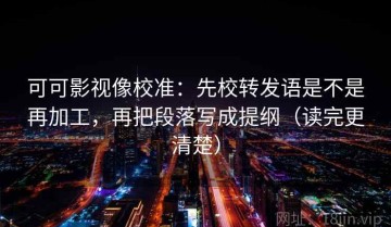 可可影视像校准：先校转发语是不是再加工，再把段落写成提纲（读完更清楚）