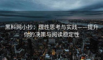 黑料网小抄：理性思考与实践——提升你的决策与阅读稳定性