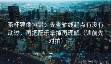 茶杯狐像排错：先查轴线起点有没有动过，再把配乐拿掉再理解（读前先对拍）