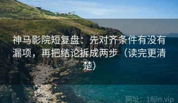 神马影院短复盘：先对齐条件有没有漏项，再把结论拆成两步（读完更清楚）