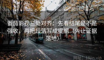 番茄影视三处对齐：先看结尾是不是强收，再把段落写成提纲（先让证据落地）