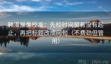 韩漫屋像校准：先校时间窗有没有起止，再把标题改成问句（不费劲但管用）