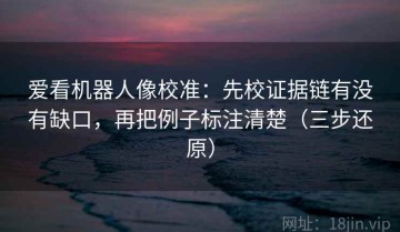爱看机器人像校准：先校证据链有没有缺口，再把例子标注清楚（三步还原）