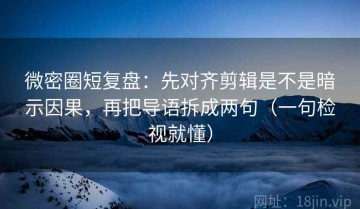微密圈短复盘：先对齐剪辑是不是暗示因果，再把导语拆成两句（一句检视就懂）