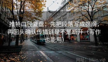 推特口径复盘：先把段落写成提纲，再回头确认传播链是不是断开（写作也能用）