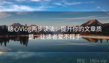 糖心Vlog两步读法：提升你的文章质量，让读者爱不释手