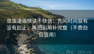 虫虫漫画快读不快信：先问时间窗有没有起止，再把引用补完整（不费劲但管用）