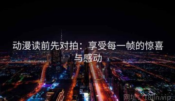 动漫读前先对拍：享受每一帧的惊喜与感动