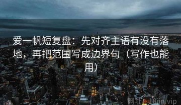 爱一帆短复盘：先对齐主语有没有落地，再把范围写成边界句（写作也能用）
