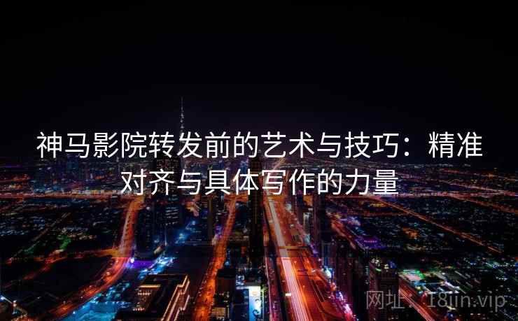 神马影院转发前的艺术与技巧：精准对齐与具体写作的力量