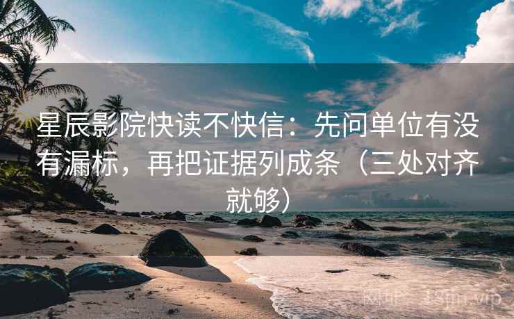 星辰影院快读不快信：先问单位有没有漏标，再把证据列成条（三处对齐就够）