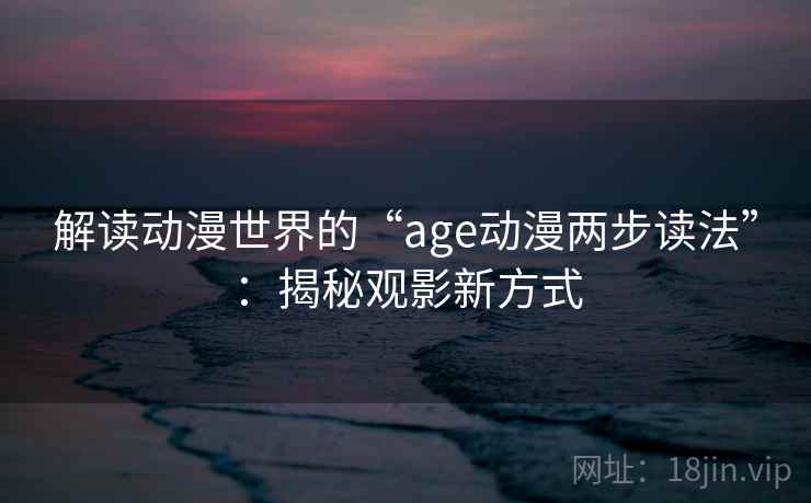 解读动漫世界的“age动漫两步读法”：揭秘观影新方式