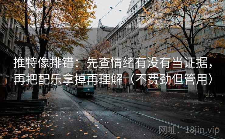 推特像排错：先查情绪有没有当证据，再把配乐拿掉再理解（不费劲但管用）