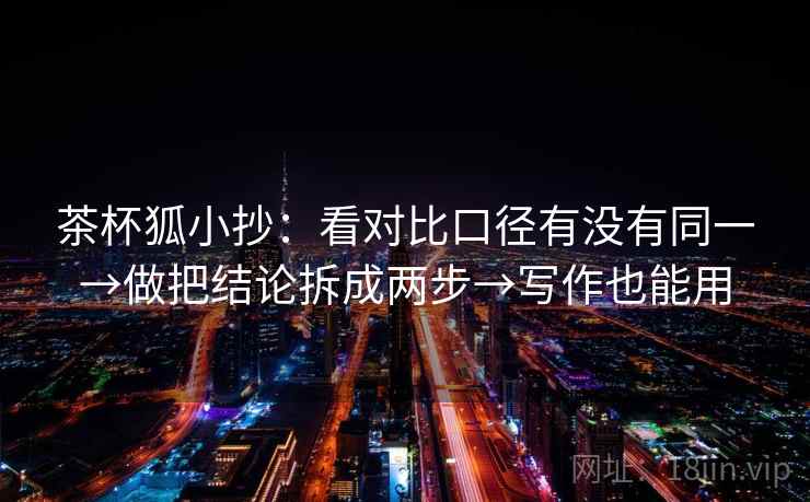 茶杯狐小抄：看对比口径有没有同一→做把结论拆成两步→写作也能用