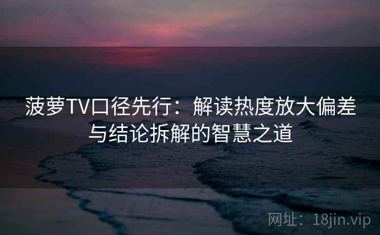 菠萝TV口径先行：解读热度放大偏差与结论拆解的智慧之道