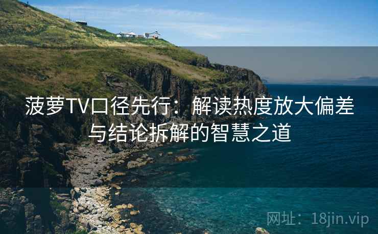 菠萝TV口径先行：解读热度放大偏差与结论拆解的智慧之道
