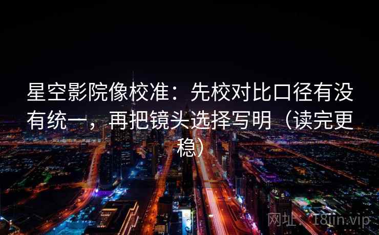 星空影院像校准:先校对比口径有没有统一,再把镜头选择写明(读完更稳) 星空影院像校准:先校对比口径有没有统一,再把镜头选择写明(读完更稳)