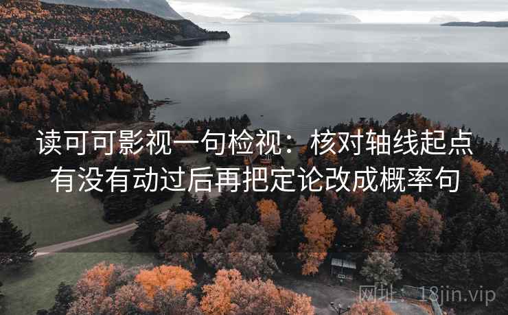 读可可影视一句检视:核对轴线起点有没有动过后再把定论改成概率句 读可可影视一句检视:核对轴线起点有没有动过后再把定论改成概率句