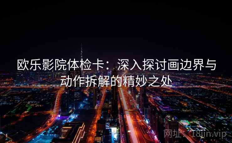 欧乐影院体检卡:深入探讨画边界与动作拆解的精妙之处 欧乐影院体检卡:深入探讨画边界与动作拆解的精妙之处