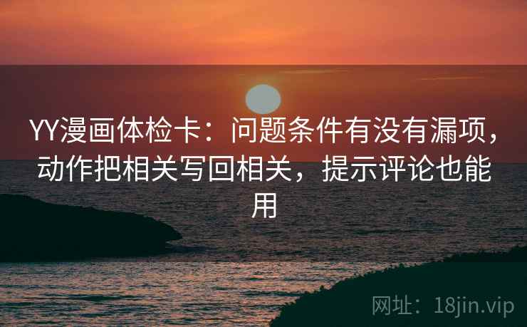 YY漫画体检卡:问题条件有没有漏项,动作把相关写回相关,提示评论也能用 YY漫画体检卡:问题条件有没有漏项,动作把相关写回相关,提示评论也能用