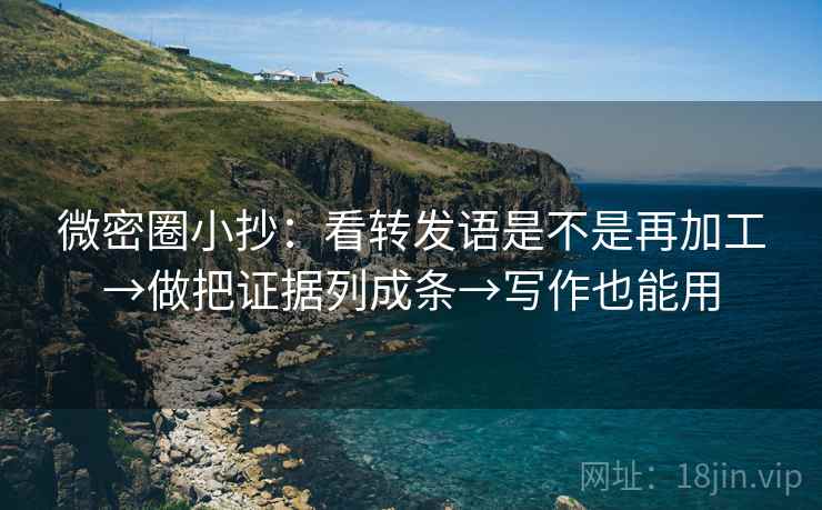 微密圈小抄：看转发语是不是再加工→做把证据列成条→写作也能用