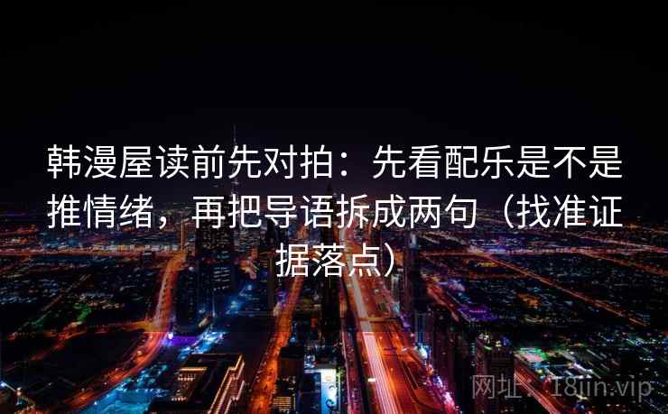 韩漫屋读前先对拍:先看配乐是不是推情绪,再把导语拆成两句(找准证据落点) 韩漫屋读前先对拍:先看配乐是不是推情绪,再把导语拆成两句(找准证据落点)