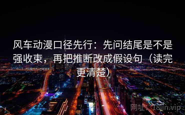 风车动漫口径先行:先问结尾是不是强收束,再把推断改成假设句(读完更清楚) 风车动漫口径先行:先问结尾是不是强收束,再把推断改成假设句(读完更清楚)