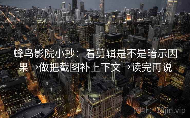 蜂鸟影院小抄:看剪辑是不是暗示因果→做把截图补上下文→读完再说 蜂鸟影院小抄:看剪辑是不是暗示因果→做把截图补上下文→读完再说