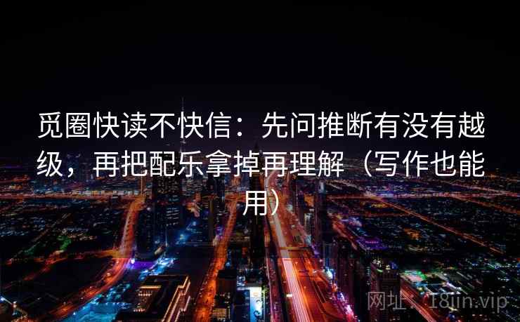觅圈快读不快信:先问推断有没有越级,再把配乐拿掉再理解(写作也能用) 觅圈快读不快信:先问推断有没有越级,再把配乐拿掉再理解(写作也能用)