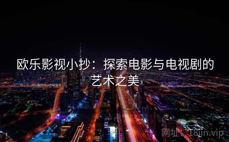 欧乐影视小抄:探索电影与电视剧的艺术之美 欧乐影视小抄:探索电影与电视剧的艺术之美