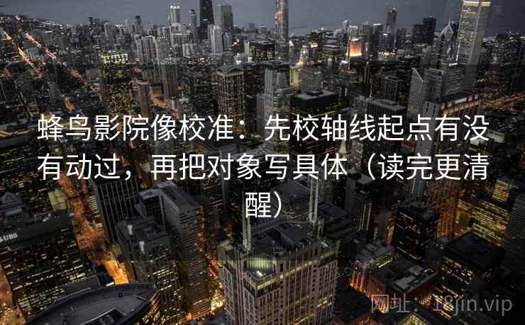 蜂鸟影院像校准:先校轴线起点有没有动过,再把对象写具体(读完更清醒) 蜂鸟影院像校准:先校轴线起点有没有动过,再把对象写具体(读完更清醒)