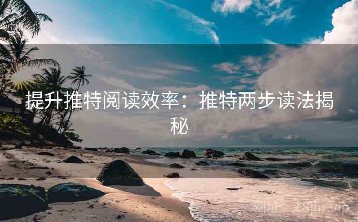 提升推特阅读效率：推特两步读法揭秘