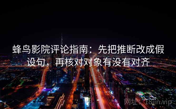 蜂鸟影院评论指南：先把推断改成假设句，再核对对象有没有对齐