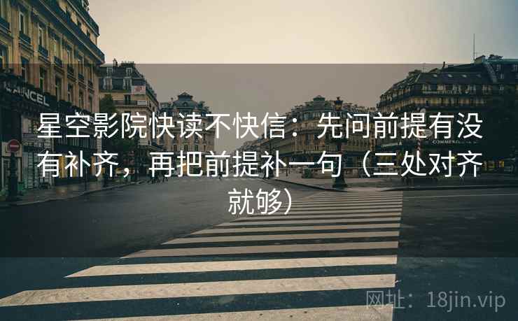 星空影院快读不快信：先问前提有没有补齐，再把前提补一句（三处对齐就够）