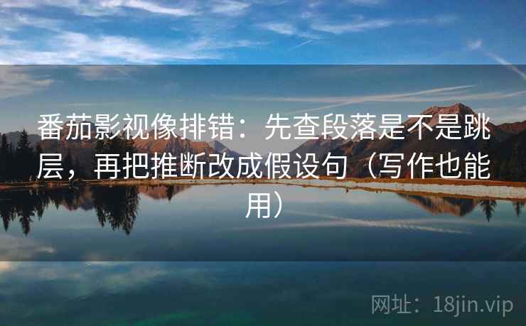 番茄影视像排错:先查段落是不是跳层,再把推断改成假设句(写作也能用) 番茄影视像排错:先查段落是不是跳层,再把推断改成假设句(写作也能用)