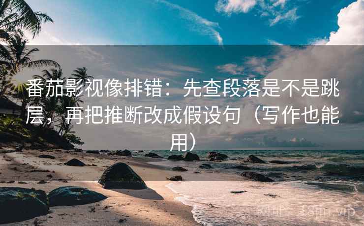 番茄影视像排错:先查段落是不是跳层,再把推断改成假设句(写作也能用) 番茄影视像排错:先查段落是不是跳层,再把推断改成假设句(写作也能用)