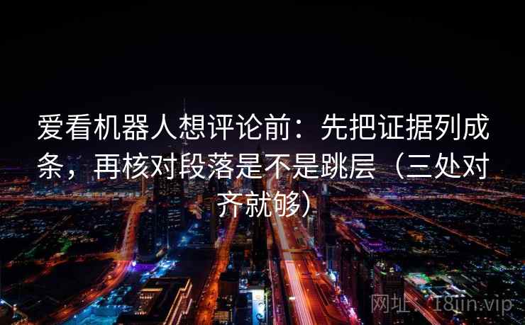 爱看机器人想评论前：先把证据列成条，再核对段落是不是跳层（三处对齐就够）