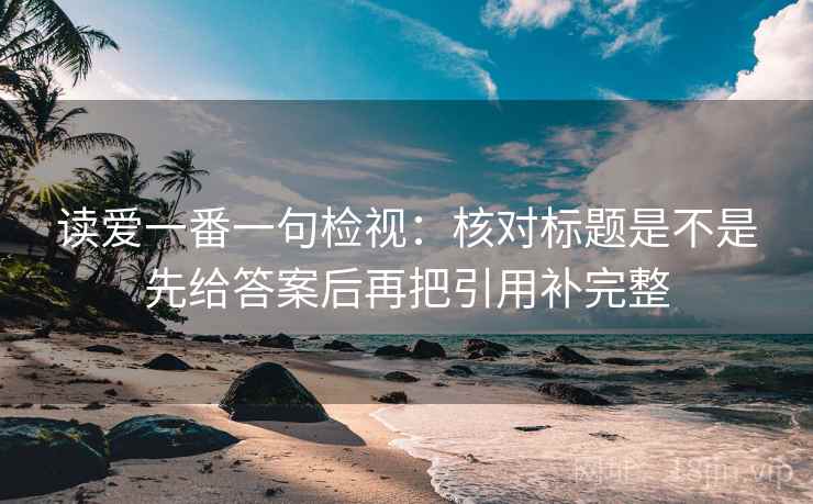 读爱一番一句检视:核对标题是不是先给答案后再把引用补完整 读爱一番一句检视:核对标题是不是先给答案后再把引用补完整