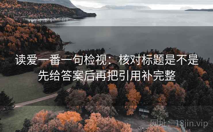 读爱一番一句检视:核对标题是不是先给答案后再把引用补完整 读爱一番一句检视:核对标题是不是先给答案后再把引用补完整
