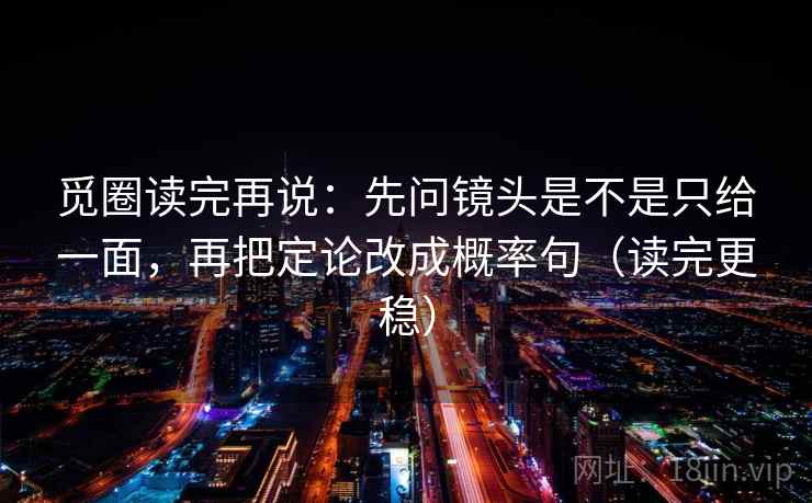 觅圈读完再说:先问镜头是不是只给一面,再把定论改成概率句(读完更稳) 觅圈读完再说:先问镜头是不是只给一面,再把定论改成概率句(读完更稳)