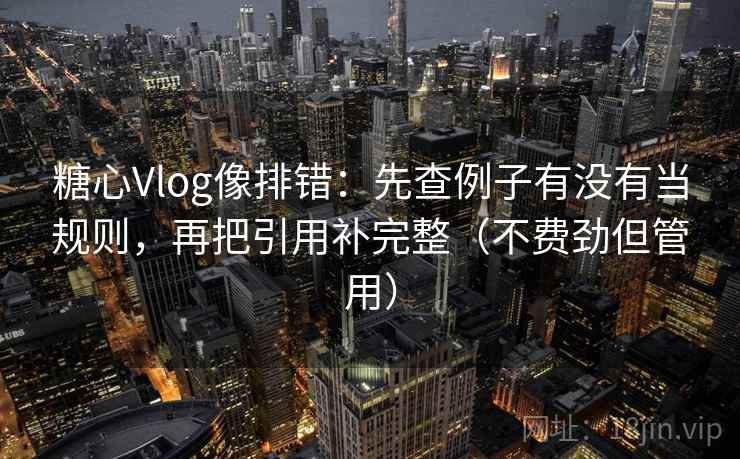 糖心Vlog像排错:先查例子有没有当规则,再把引用补完整(不费劲但管用) 糖心Vlog像排错:先查例子有没有当规则,再把引用补完整(不费劲但管用)