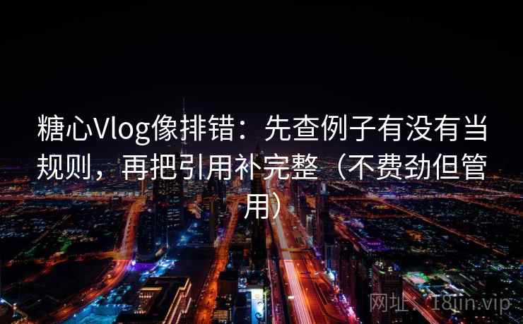 糖心Vlog像排错:先查例子有没有当规则,再把引用补完整(不费劲但管用) 糖心Vlog像排错:先查例子有没有当规则,再把引用补完整(不费劲但管用)