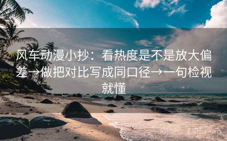 风车动漫小抄:看热度是不是放大偏差→做把对比写成同口径→一句检视就懂 风车动漫小抄:看热度是不是放大偏差→做把对比写成同口径→一句检视就懂