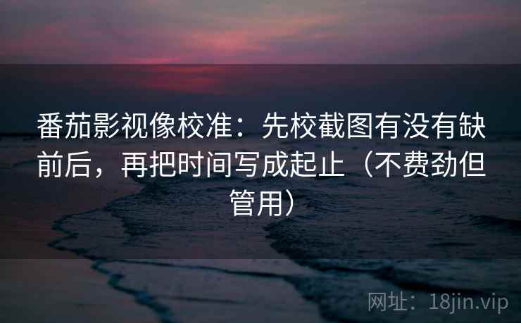 番茄影视像校准:先校截图有没有缺前后,再把时间写成起止(不费劲但管用) 番茄影视像校准:先校截图有没有缺前后,再把时间写成起止(不费劲但管用)