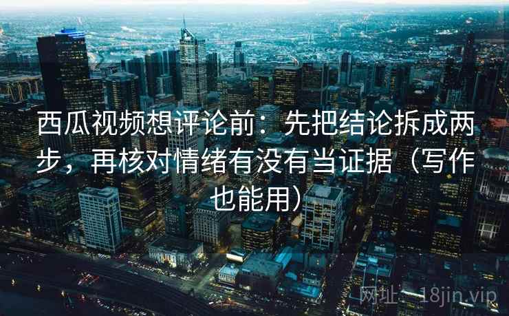 西瓜视频想评论前:先把结论拆成两步,再核对情绪有没有当证据(写作也能用) 西瓜视频想评论前:先把结论拆成两步,再核对情绪有没有当证据(写作也能用)