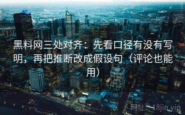 黑料网三处对齐：先看口径有没有写明，再把推断改成假设句（评论也能用）