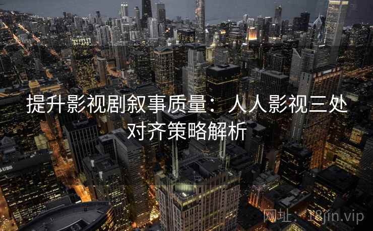 提升影视剧叙事质量：人人影视三处对齐策略解析