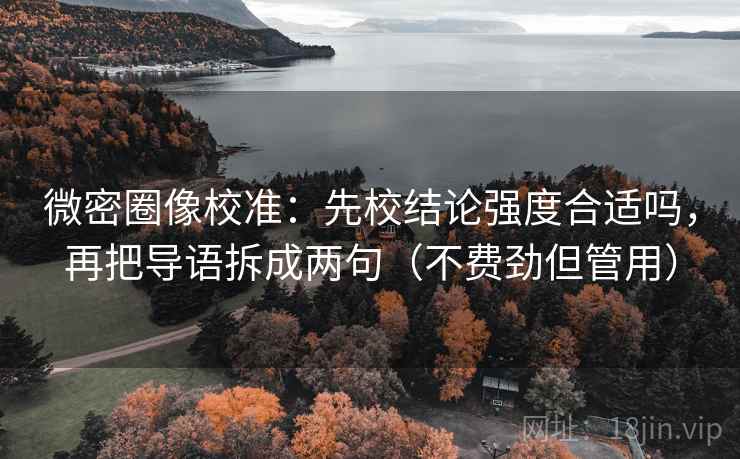 微密圈像校准:先校结论强度合适吗,再把导语拆成两句(不费劲但管用) 微密圈像校准:先校结论强度合适吗,再把导语拆成两句(不费劲但管用)