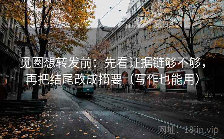 觅圈想转发前:先看证据链够不够,再把结尾改成摘要(写作也能用) 觅圈想转发前:先看证据链够不够,再把结尾改成摘要(写作也能用)
